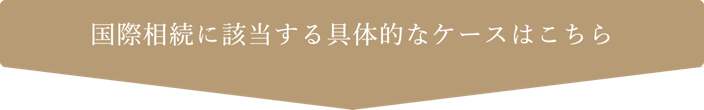 国際相続に該当する具体的なケースはこちら